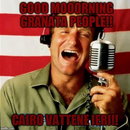 Good Morning Vietnam | GOOD MOOORNING GRANATA PEOPLE!! CAIRO VATTENE IERI!! | image tagged in good morning vietnam | made w/ Imgflip meme maker