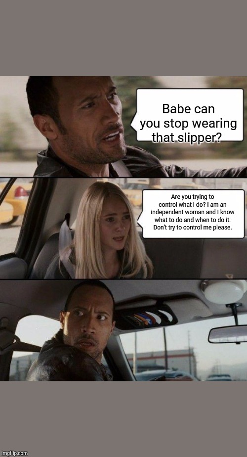 The Rock Driving Meme | Babe can you stop wearing that slipper? Are you trying to control what I do? I am an independent woman and I know what to do and when to do it. Don't try to control me please. | image tagged in memes,the rock driving | made w/ Imgflip meme maker