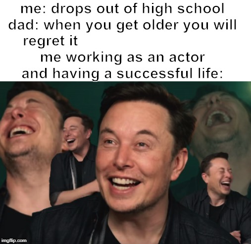 Elon Musk Laughing | me: drops out of high school

dad: when you get older you will regret it                                   

me working as an actor and having a successful life: | image tagged in elon musk laughing | made w/ Imgflip meme maker