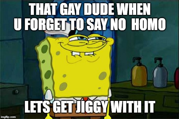 Don't You Squidward Meme | THAT GAY DUDE WHEN U FORGET TO SAY NO  HOMO LETS GET JIGGY WITH IT | image tagged in memes,dont you squidward | made w/ Imgflip meme maker