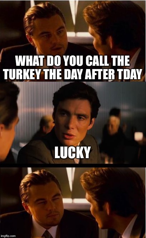 Inception | WHAT DO YOU CALL THE TURKEY THE DAY AFTER TDAY; LUCKY | image tagged in memes,inception | made w/ Imgflip meme maker