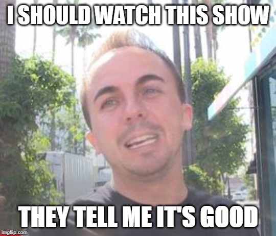 Frankie Muniz Forgot | I SHOULD WATCH THIS SHOW; THEY TELL ME IT'S GOOD | image tagged in funny memes | made w/ Imgflip meme maker