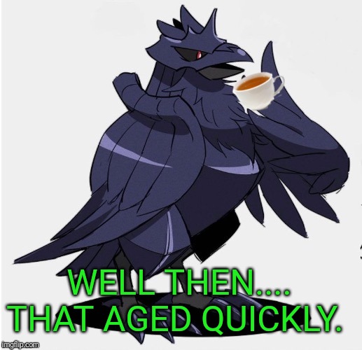 The_Tea_Drinking_Corviknight | WELL THEN.... THAT AGED QUICKLY. | image tagged in the_tea_drinking_corviknight | made w/ Imgflip meme maker