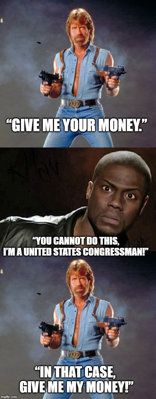 Robbery chuck noris | “GIVE ME YOUR MONEY.”; “YOU CANNOT DO THIS, 
I’M A UNITED STATES CONGRESSMAN!”; “IN THAT CASE, 
GIVE ME MY MONEY!” | image tagged in politics | made w/ Imgflip meme maker