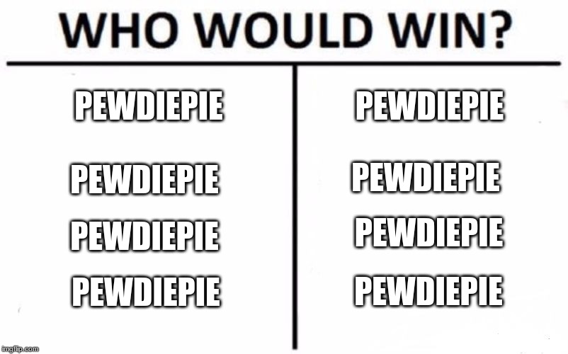 Who Would Win? | PEWDIEPIE; PEWDIEPIE; PEWDIEPIE; PEWDIEPIE; PEWDIEPIE; PEWDIEPIE; PEWDIEPIE; PEWDIEPIE | image tagged in memes,who would win | made w/ Imgflip meme maker