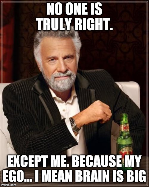 The Most Interesting Man In The World Meme | NO ONE IS TRULY RIGHT. EXCEPT ME. BECAUSE MY EGO... I MEAN BRAIN IS BIG | image tagged in memes,the most interesting man in the world | made w/ Imgflip meme maker