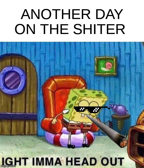 Spongebob Ight Imma Head Out Meme | ANOTHER DAY ON THE SHITER | image tagged in memes,spongebob ight imma head out | made w/ Imgflip meme maker