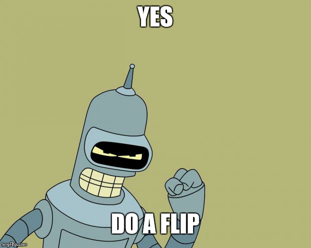 bender | YES DO A FLIP | image tagged in bender | made w/ Imgflip meme maker