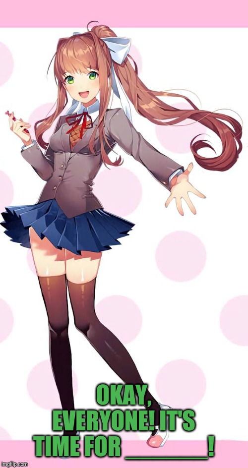 What would you put in the blanks? | OKAY, EVERYONE! IT'S TIME FOR ______! | image tagged in monika doki doki,fill the blanks | made w/ Imgflip meme maker