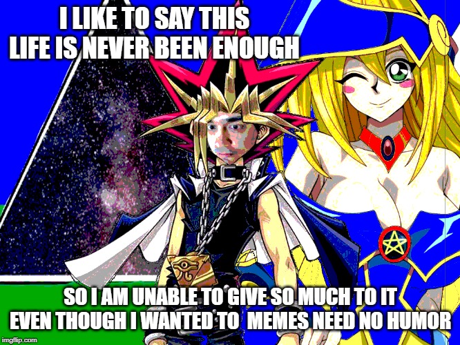 Existence coming up short | I LIKE TO SAY THIS LIFE IS NEVER BEEN ENOUGH; SO I AM UNABLE TO GIVE SO MUCH TO IT EVEN THOUGH I WANTED TO  MEMES NEED NO HUMOR | image tagged in life,existence,world peace,animememe,yugioh | made w/ Imgflip meme maker