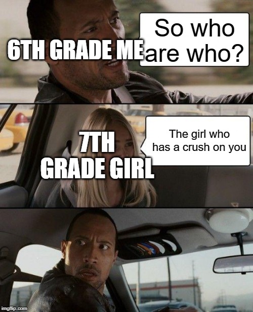 The Rock Driving Meme | 6TH GRADE ME; So who are who? 7TH GRADE GIRL; The girl who has a crush on you | image tagged in memes,the rock driving | made w/ Imgflip meme maker