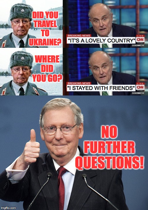 It's all perfectly innocent. | DID YOU
TRAVEL TO UKRAINE? WHERE DID YOU GO? "IT'S A LOVELY COUNTRY"; "I STAYED WITH FRIENDS"; NO FURTHER QUESTIONS! | image tagged in memes,innocent rudy,moscow mitch,testify | made w/ Imgflip meme maker