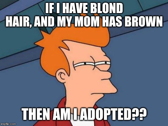 Futurama Fry | IF I HAVE BLOND HAIR, AND MY MOM HAS BROWN; THEN AM I ADOPTED?? | image tagged in memes,futurama fry | made w/ Imgflip meme maker