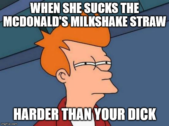 Futurama Fry | WHEN SHE SUCKS THE MCDONALD'S MILKSHAKE STRAW; HARDER THAN YOUR DICK | image tagged in memes,futurama fry | made w/ Imgflip meme maker