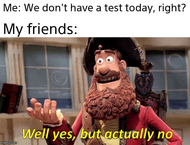 Well Yes, But Actually No Meme | Me: We don't have a test today, right? My friends: | image tagged in memes,well yes but actually no | made w/ Imgflip meme maker