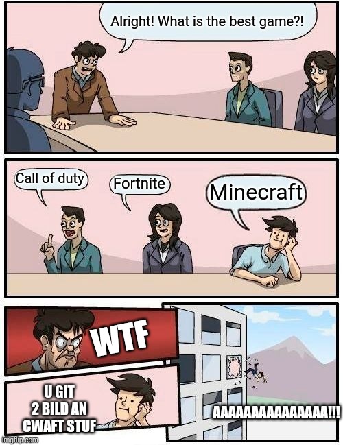 Boardroom Meeting Suggestion | Alright! What is the best game?! Call of duty; Fortnite; Minecraft; WTF; U GIT 2 BILD AN CWAFT STUF; AAAAAAAAAAAAAAA!!! | image tagged in memes,boardroom meeting suggestion | made w/ Imgflip meme maker