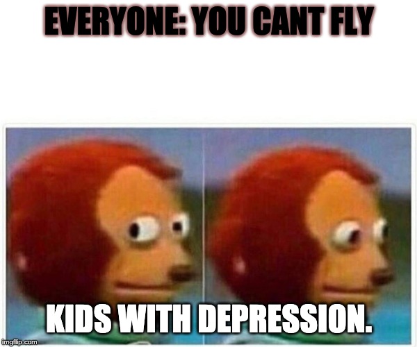 Monkey Puppet Meme | EVERYONE: YOU CANT FLY; KIDS WITH DEPRESSION. | image tagged in monkey puppet | made w/ Imgflip meme maker