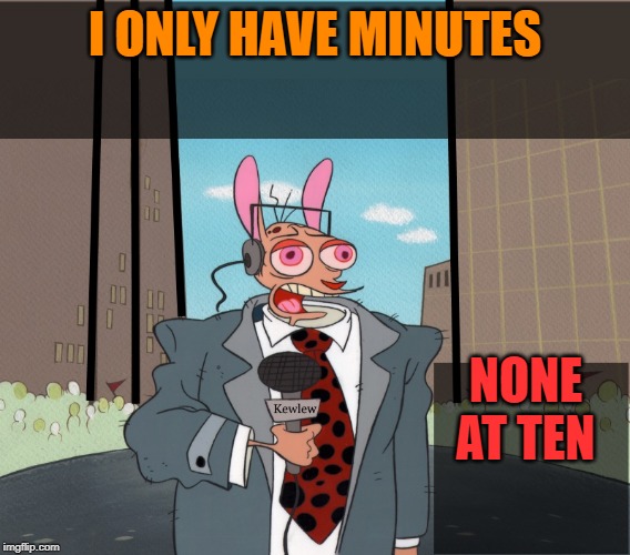 Ren | I ONLY HAVE MINUTES NONE AT TEN | image tagged in ren | made w/ Imgflip meme maker