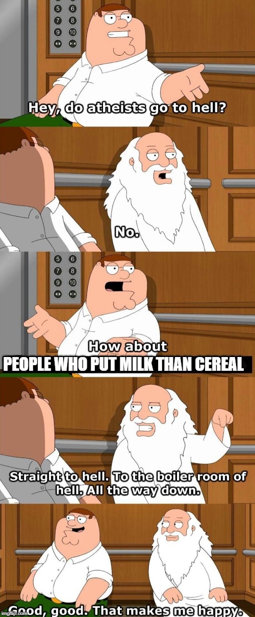 Who goes to hell | PEOPLE WHO PUT MILK THAN CEREAL | image tagged in who goes to hell | made w/ Imgflip meme maker