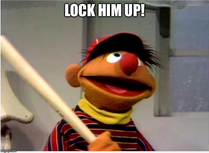 Ernie Baseball | LOCK HIM UP! | image tagged in ernie baseball | made w/ Imgflip meme maker