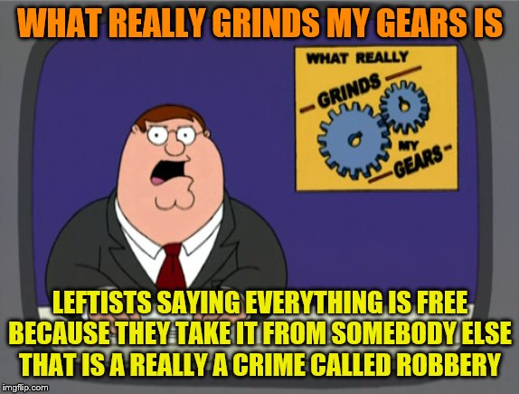 Peter Griffin News | WHAT REALLY GRINDS MY GEARS IS; LEFTISTS SAYING EVERYTHING IS FREE BECAUSE THEY TAKE IT FROM SOMEBODY ELSE
THAT IS A REALLY A CRIME CALLED ROBBERY | image tagged in memes,peter griffin news,political memes | made w/ Imgflip meme maker