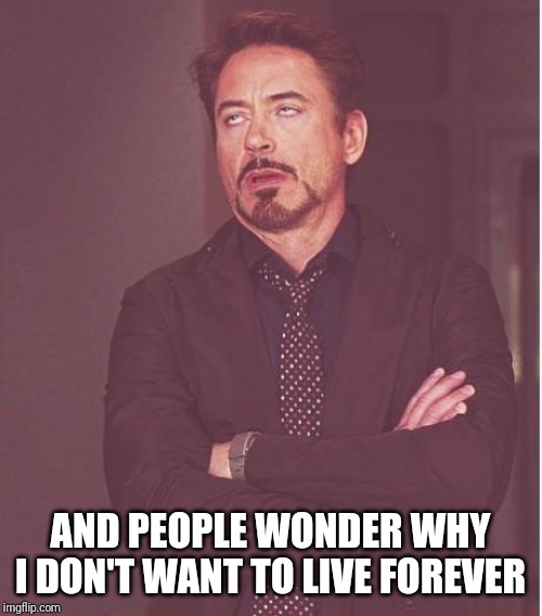 Face You Make Robert Downey Jr Meme | AND PEOPLE WONDER WHY I DON'T WANT TO LIVE FOREVER | image tagged in memes,face you make robert downey jr | made w/ Imgflip meme maker