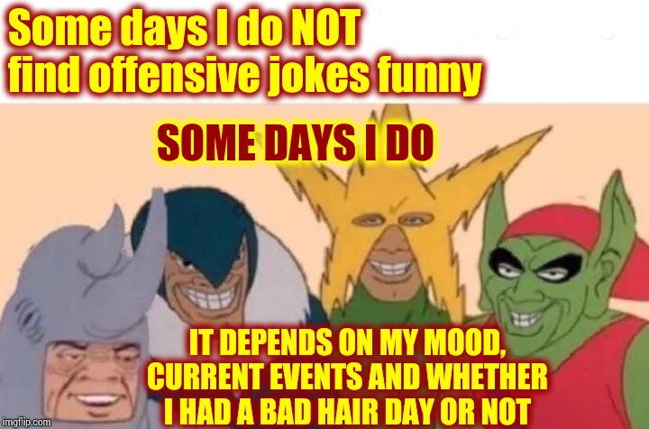 Some Days It Depends | Some days I do NOT find offensive jokes funny; SOME DAYS I DO; IT DEPENDS ON MY MOOD, CURRENT EVENTS AND WHETHER I HAD A BAD HAIR DAY OR NOT | image tagged in memes,me and the boys,offensive,offended,lighten up,you're not just wrong your stupid | made w/ Imgflip meme maker