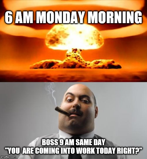 6 AM MONDAY MORNING; BOSS 9 AM SAME DAY
"YOU  ARE COMING INTO WORK TODAY RIGHT?" | image tagged in memes,scumbag boss,atomic bomb | made w/ Imgflip meme maker
