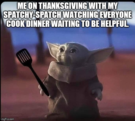 Baby Yoda spatula | ME ON THANKSGIVING WITH MY SPATCHY-SPATCH WATCHING EVERYONE COOK DINNER WAITING TO BE HELPFUL. | image tagged in baby yoda spatula | made w/ Imgflip meme maker