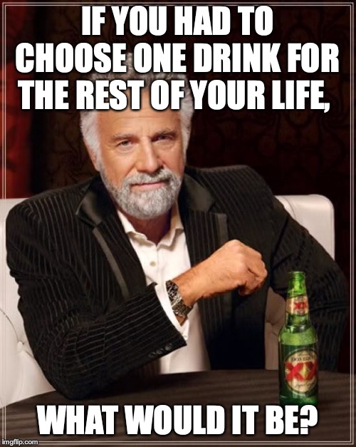 You wouldn't be able to drink anything else, and it cannot be water | IF YOU HAD TO CHOOSE ONE DRINK FOR THE REST OF YOUR LIFE, WHAT WOULD IT BE? | image tagged in memes,the most interesting man in the world,hmm,drink | made w/ Imgflip meme maker