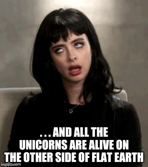 Kristen Ritter eye roll | . . . AND ALL THE UNICORNS ARE ALIVE ON THE OTHER SIDE OF FLAT EARTH | image tagged in kristen ritter eye roll | made w/ Imgflip meme maker