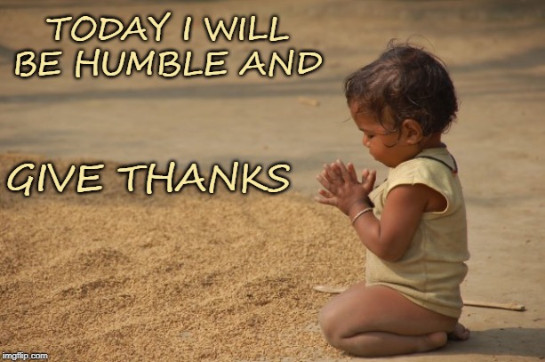 TODAY I WILL BE HUMBLE AND; GIVE THANKS | image tagged in thanksgiving,thanks,humble | made w/ Imgflip meme maker