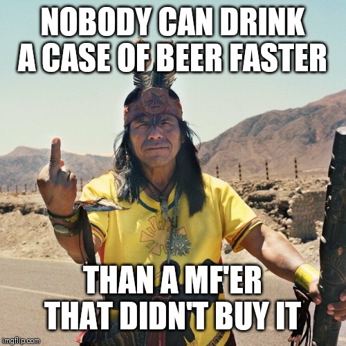 Indian Flips the bird | NOBODY CAN DRINK A CASE OF BEER FASTER; THAN A MF'ER THAT DIDN'T BUY IT | image tagged in indian flips the bird | made w/ Imgflip meme maker