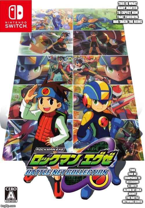Megaman Battle Network Collection | THIS IS WHAT MANY WANTED TO EXPECT NEW THAT TSUCHIYA HAS TAKEN THE REINS; THIS CAN BE COMPARED TO RELEASING A SUITE ALBUM OF ENKA ABOUT THE BATTLE NETWORK SERIES | image tagged in megaman nt warrior,megaman,memes | made w/ Imgflip meme maker