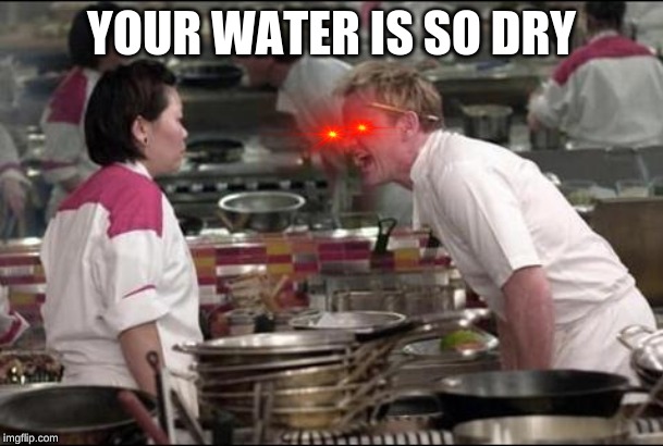 Angry Chef Gordon Ramsay | YOUR WATER IS SO DRY | image tagged in memes,angry chef gordon ramsay | made w/ Imgflip meme maker