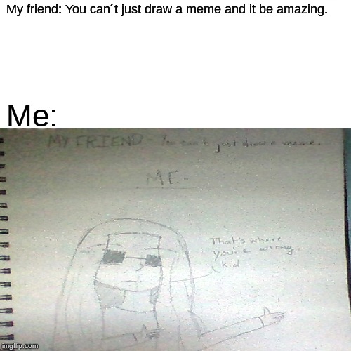 Redraw! | My friend: You can´t just draw a meme and it be amazing. Me: | image tagged in memes | made w/ Imgflip meme maker