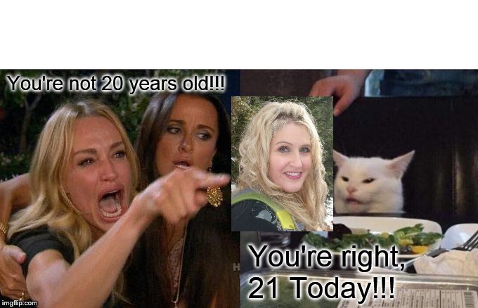 Woman Yelling At Cat Meme | You're not 20 years old!!! You're right, 21 Today!!! | image tagged in memes,woman yelling at cat | made w/ Imgflip meme maker