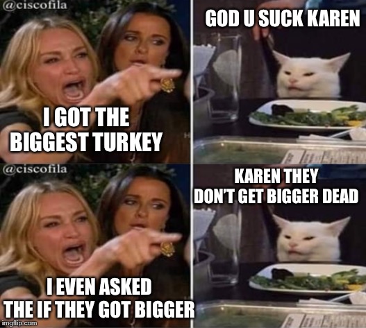 GOD U SUCK KAREN; I GOT THE BIGGEST TURKEY; KAREN THEY DON’T GET BIGGER DEAD; I EVEN ASKED THE IF THEY GOT BIGGER | image tagged in thanksgiving turkey cat | made w/ Imgflip meme maker