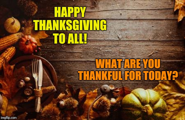 The blessings are eveywhere, just step back from what you become distracted by and see what all you have to be thankful for | HAPPY THANKSGIVING TO ALL! WHAT ARE YOU THANKFUL FOR TODAY? | image tagged in happy thanksgiving | made w/ Imgflip meme maker