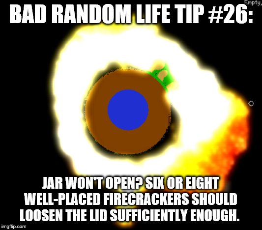 Kaboom | BAD RANDOM LIFE TIP #26:; JAR WON'T OPEN? SIX OR EIGHT WELL-PLACED FIRECRACKERS SHOULD LOOSEN THE LID SUFFICIENTLY ENOUGH. | image tagged in kaboom | made w/ Imgflip meme maker