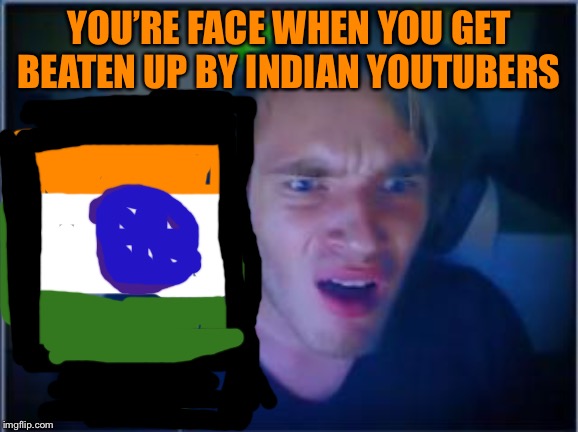 Pewdiepie | YOU’RE FACE WHEN YOU GET BEATEN UP BY INDIAN YOUTUBERS | image tagged in pewdiepie | made w/ Imgflip meme maker
