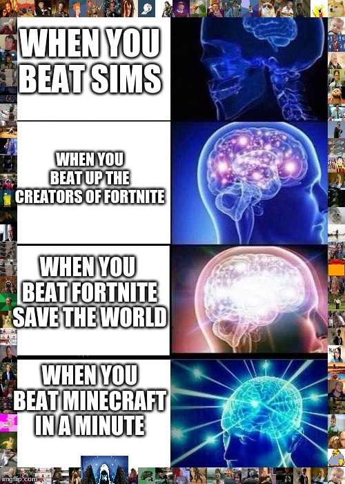 Expanding Brain Meme | WHEN YOU BEAT SIMS; WHEN YOU BEAT UP THE CREATORS OF FORTNITE; WHEN YOU  BEAT FORTNITE SAVE THE WORLD; WHEN YOU BEAT MINECRAFT IN A MINUTE | image tagged in memes,expanding brain | made w/ Imgflip meme maker