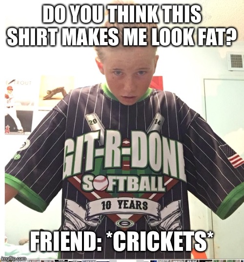 Are we really friends? | DO YOU THINK THIS SHIRT MAKES ME LOOK FAT? FRIEND: *CRICKETS* | image tagged in tweenage girls | made w/ Imgflip meme maker