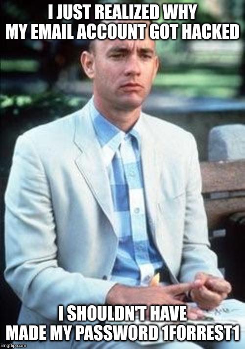 Forest gump | I JUST REALIZED WHY MY EMAIL ACCOUNT GOT HACKED; I SHOULDN'T HAVE MADE MY PASSWORD 1FORREST1 | image tagged in forest gump | made w/ Imgflip meme maker