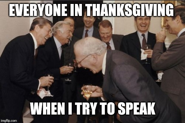 Laughing Men In Suits | EVERYONE IN THANKSGIVING; WHEN I TRY TO SPEAK | image tagged in memes,laughing men in suits | made w/ Imgflip meme maker