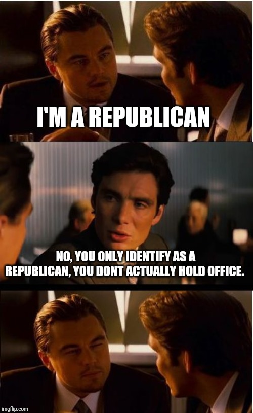 Inception Meme | I'M A REPUBLICAN; NO, YOU ONLY IDENTIFY AS A REPUBLICAN, YOU DONT ACTUALLY HOLD OFFICE. | image tagged in memes,inception | made w/ Imgflip meme maker