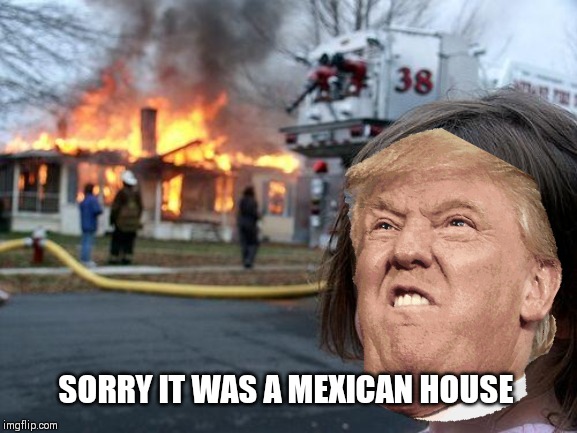 Disaster Girl Meme | SORRY IT WAS A MEXICAN HOUSE | image tagged in memes | made w/ Imgflip meme maker