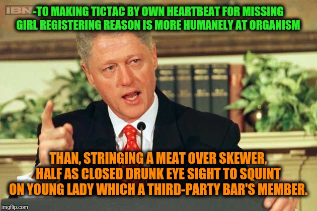 -Please, don't crybaby's behavior, be stainless steel hearted! | -TO MAKING TICTAC BY OWN HEARTBEAT FOR MISSING GIRL REGISTERING REASON IS MORE HUMANELY AT ORGANISM; THAN, STRINGING A MEAT OVER SKEWER, HALF AS CLOSED DRUNK EYE SIGHT TO SQUINT ON YOUNG LADY WHICH A THIRD-PARTY BAR'S MEMBER. | image tagged in bill clinton - sexual relations,broken heart,waiting,go home youre drunk,reasons to live,bar jokes | made w/ Imgflip meme maker