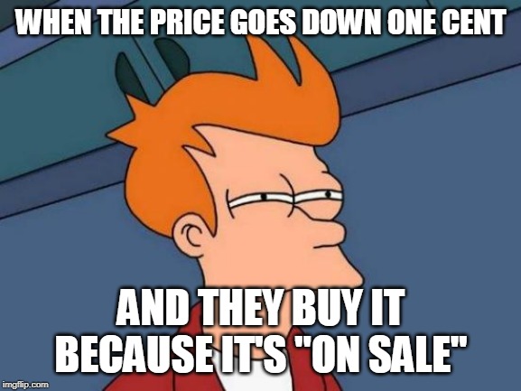 Futurama Fry | WHEN THE PRICE GOES DOWN ONE CENT; AND THEY BUY IT BECAUSE IT'S "ON SALE" | image tagged in memes,futurama fry | made w/ Imgflip meme maker