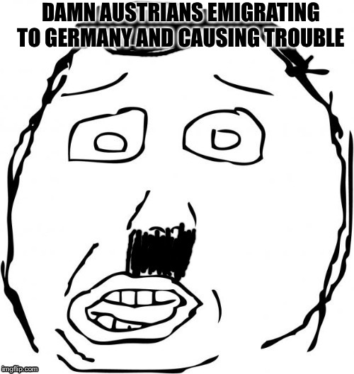 DAMN AUSTRIANS EMIGRATING TO GERMANY AND CAUSING TROUBLE | made w/ Imgflip meme maker